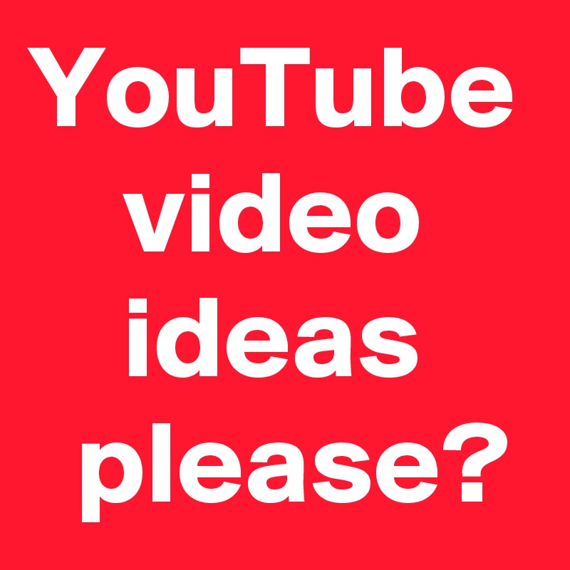 YouTube
    video
    ideas
  please?