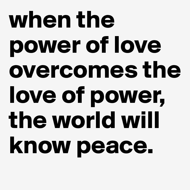when the power of love overcomes the love of power, the world will know peace.
