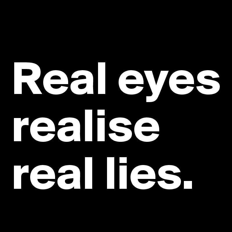 
Real eyes realise real lies. 