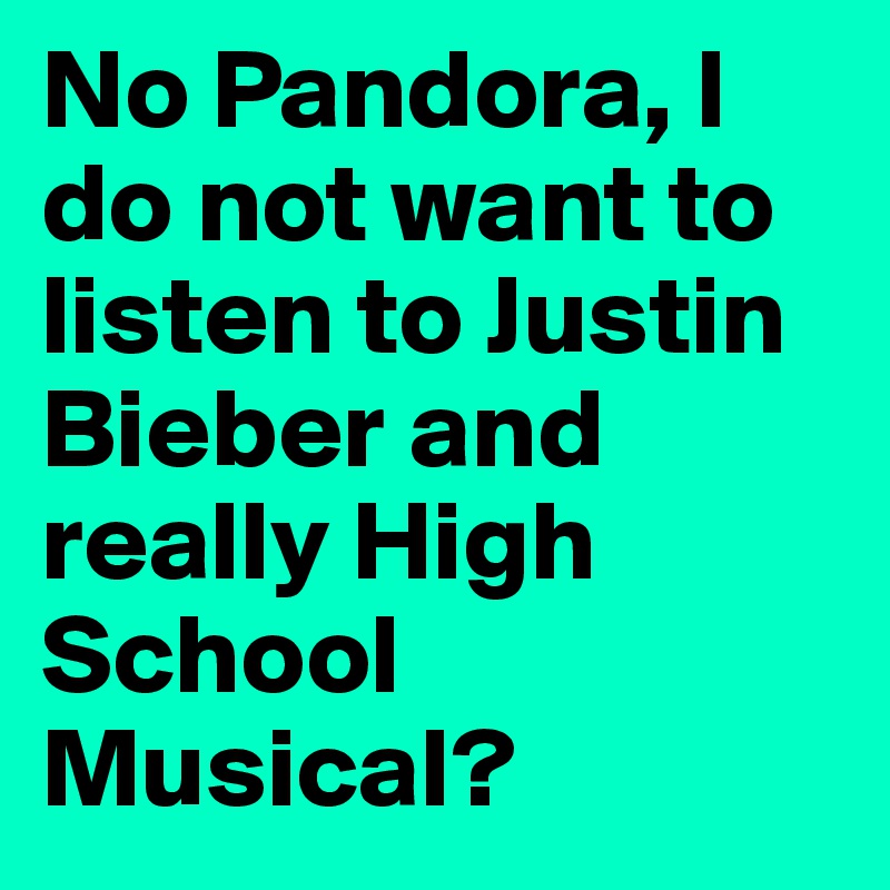 No Pandora, I do not want to listen to Justin Bieber and really High School Musical? 