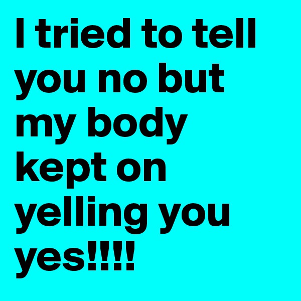 I tried to tell you no but my body kept on yelling you yes!!!!