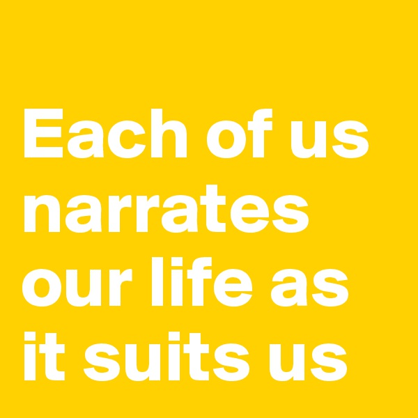 
Each of us narrates our life as it suits us