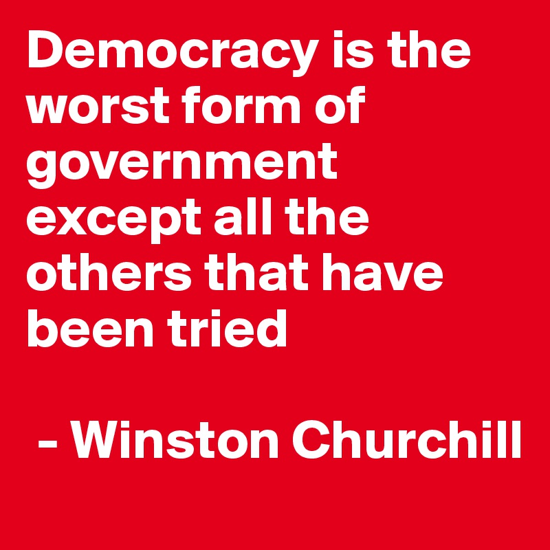 Democracy is the worst form of government except all the others that have been tried

 - Winston Churchill