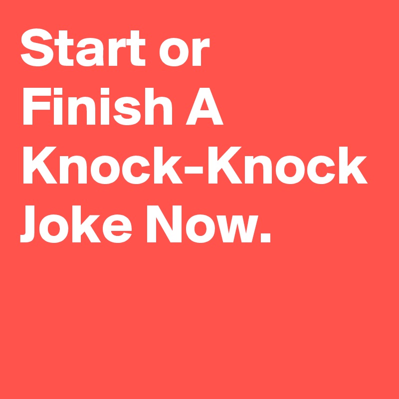 Start or Finish A Knock-Knock Joke Now.