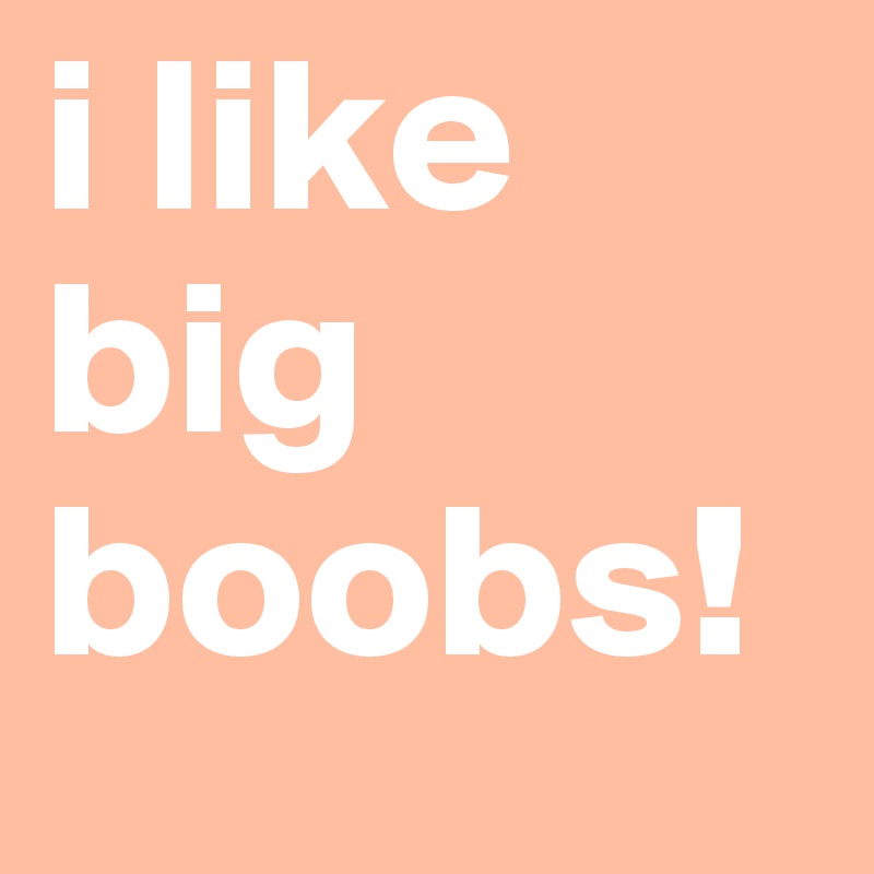 I love big boobs