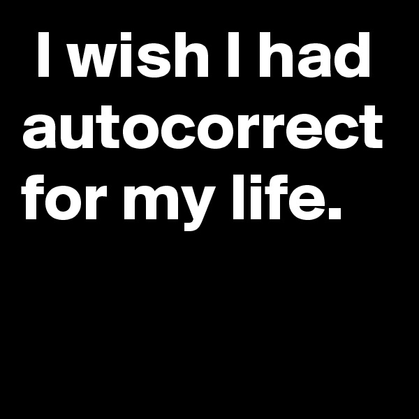  I wish I had autocorrect for my life.