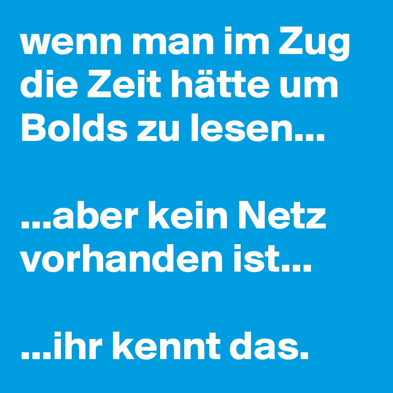 wenn man im Zug die Zeit hätte um Bolds zu lesen...

...aber kein Netz vorhanden ist...

...ihr kennt das. 