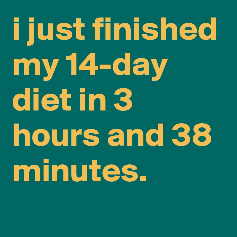 i just finished my 14-day diet in 3 hours and 38 minutes.