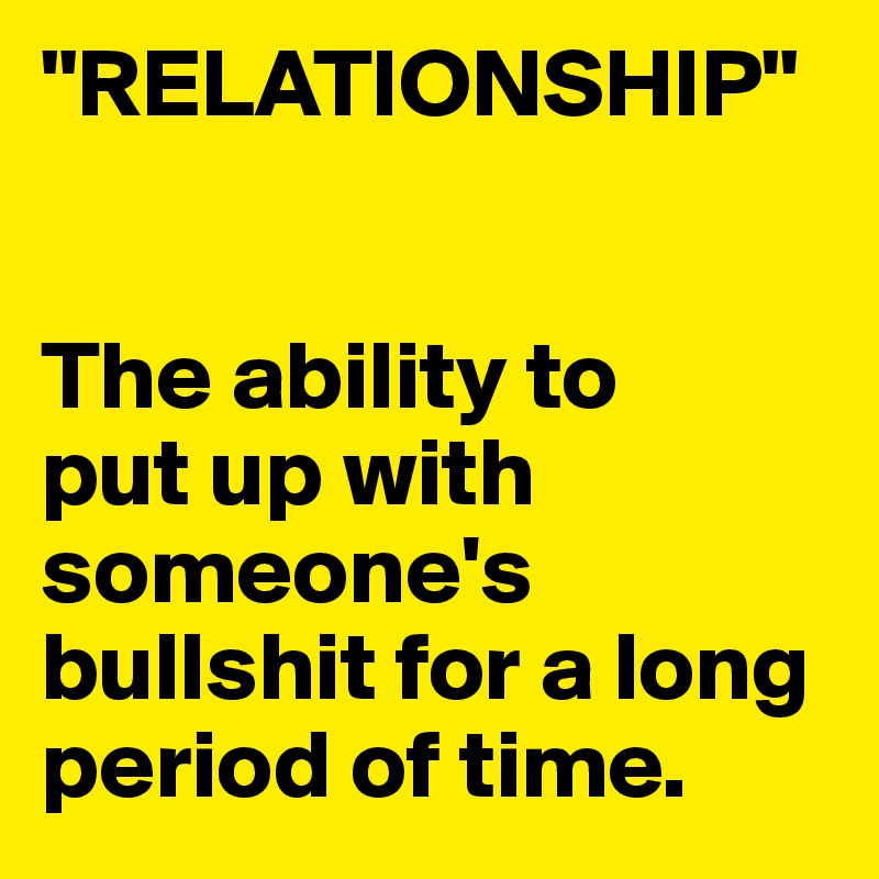 "RELATIONSHIP"


The ability to
put up with someone's bullshit for a long period of time.