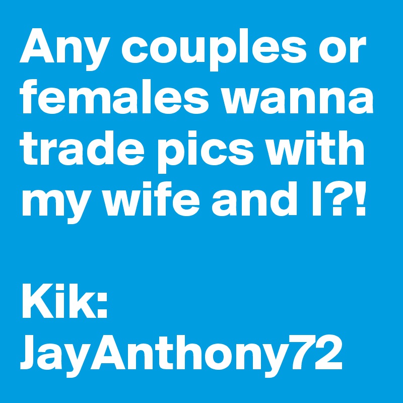 Any couples or females wanna trade pics with my wife and I?! 

Kik:
JayAnthony72