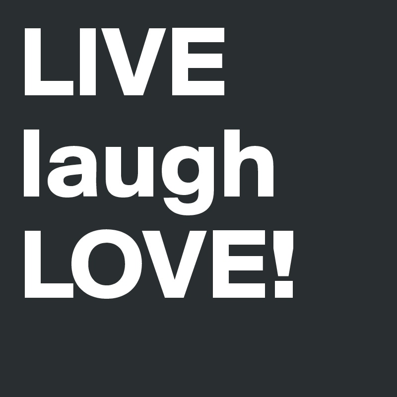 LIVE
laugh
LOVE!