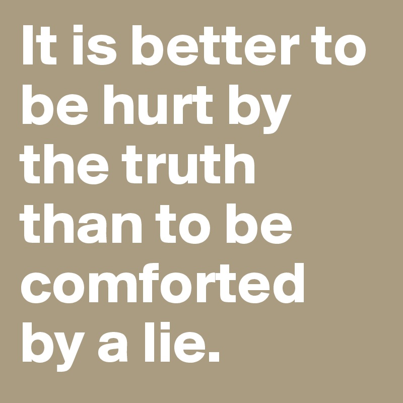 It is better to be hurt by the truth than to be comforted by a lie.