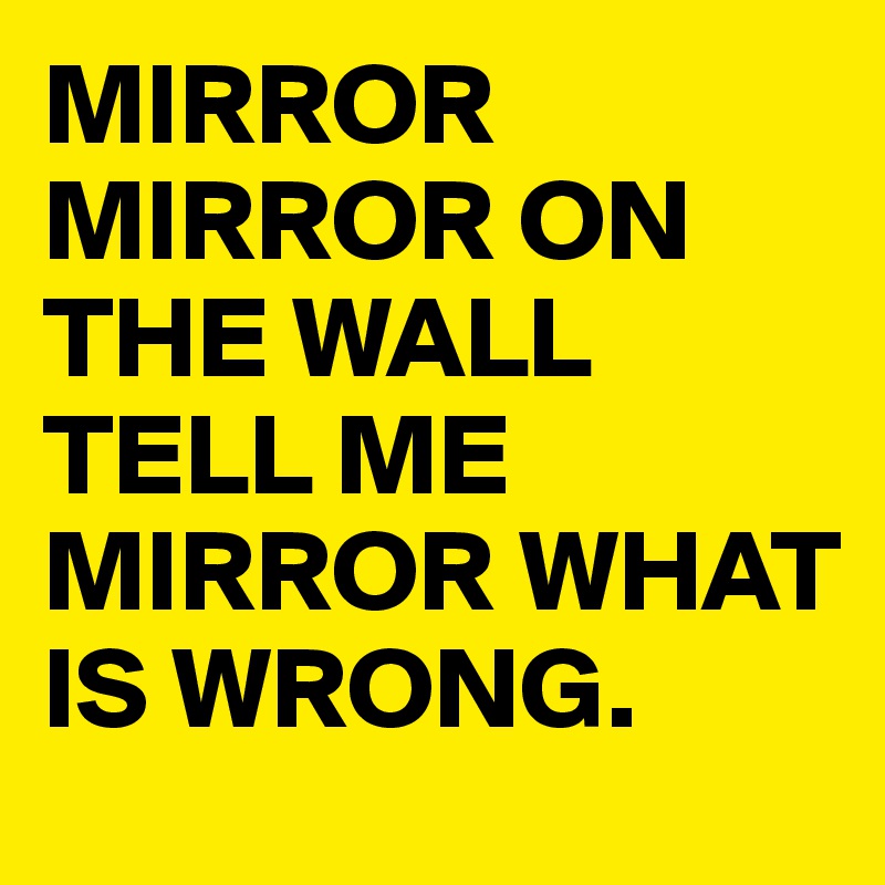 MIRROR MIRROR ON THE WALL TELL ME MIRROR WHAT IS WRONG.