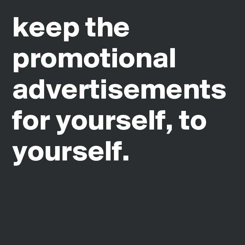 keep the promotional advertisements for yourself, to yourself. 