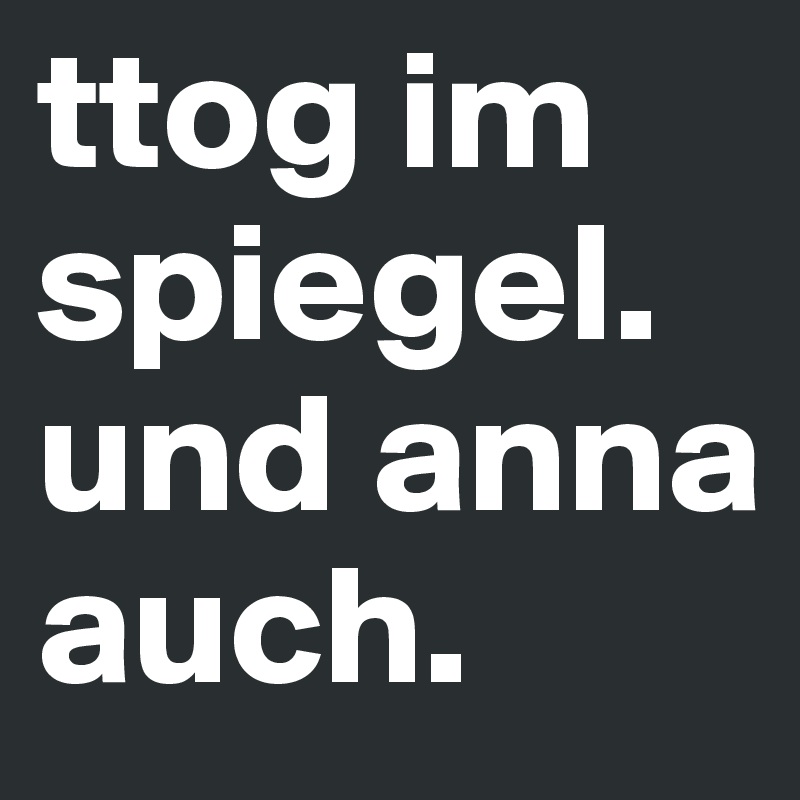 ttog im spiegel. und anna auch. 