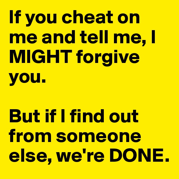 If you cheat on me and tell me, I MIGHT forgive you.

But if I find out from someone else, we're DONE.