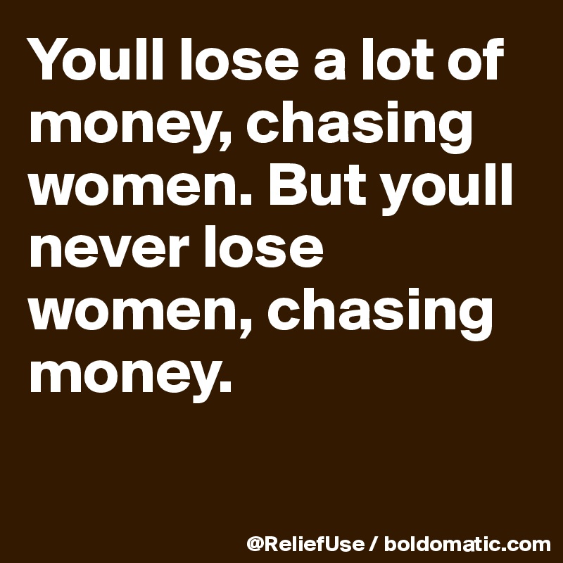 Youll lose a lot of money, chasing women. But youll never lose women, chasing money.


