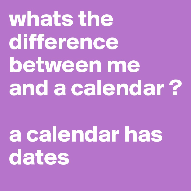 whats the difference between me and a calendar ? a calendar has dates