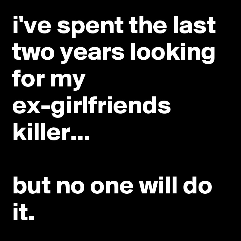 i've spent the last two years looking for my ex-girlfriends killer...

but no one will do it.