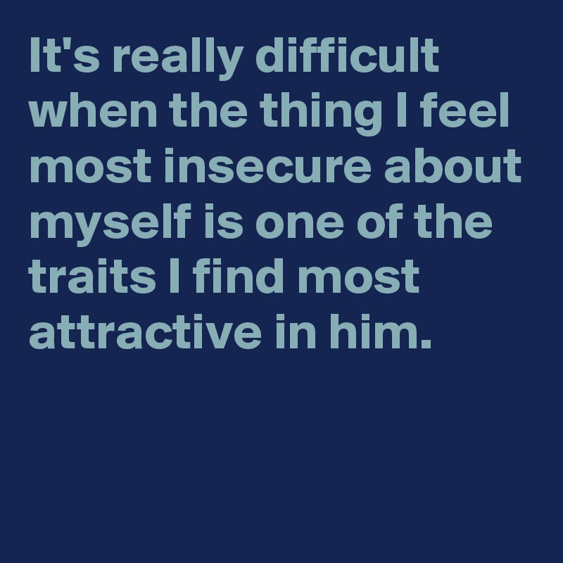 It's really difficult when the thing I feel most insecure about myself is one of the traits I find most attractive in him.


