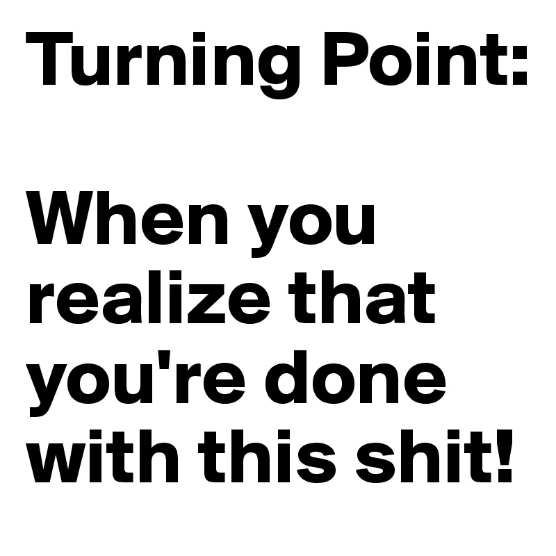 Turning Point:

When you realize that you're done with this shit!