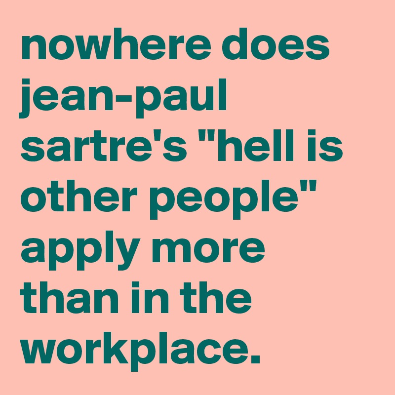 nowhere does jean-paul sartre's "hell is other people" apply more than in the workplace.