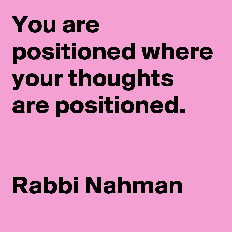You are positioned where your thoughts are positioned.


Rabbi Nahman