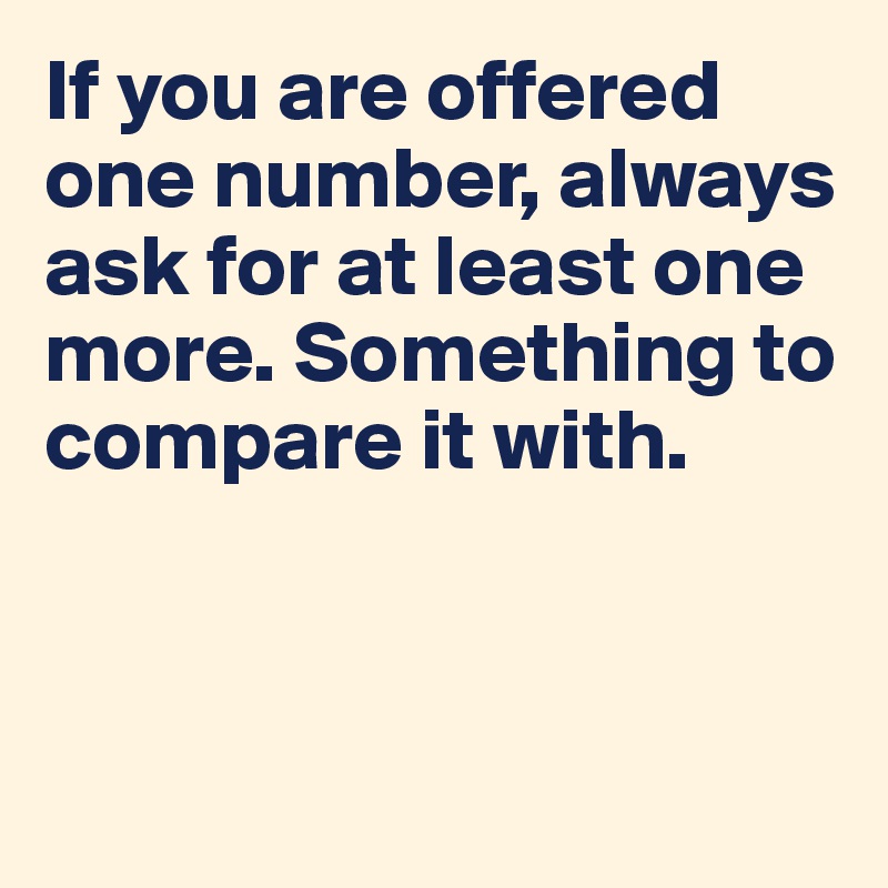 If you are offered one number, always ask for at least one more. Something to compare it with.



