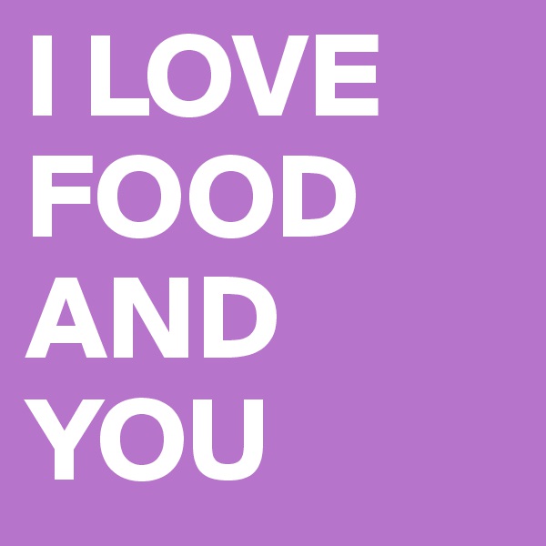 I LOVE FOOD
AND
YOU