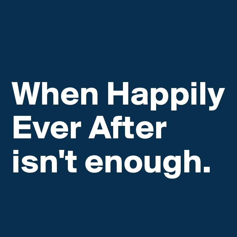 

When Happily Ever After 
isn't enough. 
