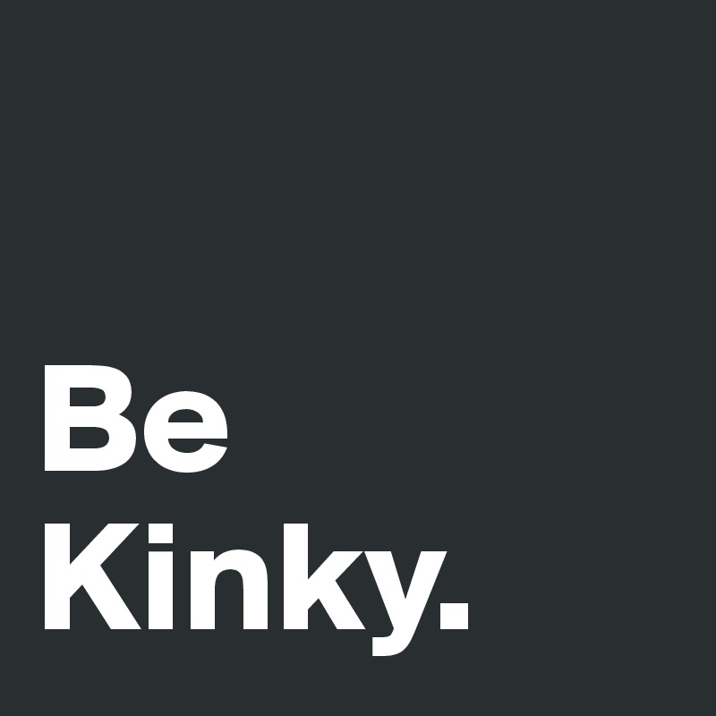 

Be Kinky. 