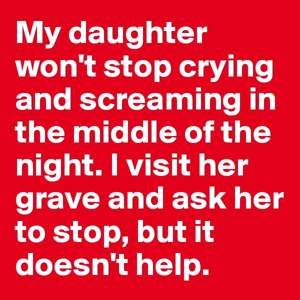 My daughter won't stop crying and screaming in the middle of the night. I visit her grave and ask her to stop, but it doesn't help.