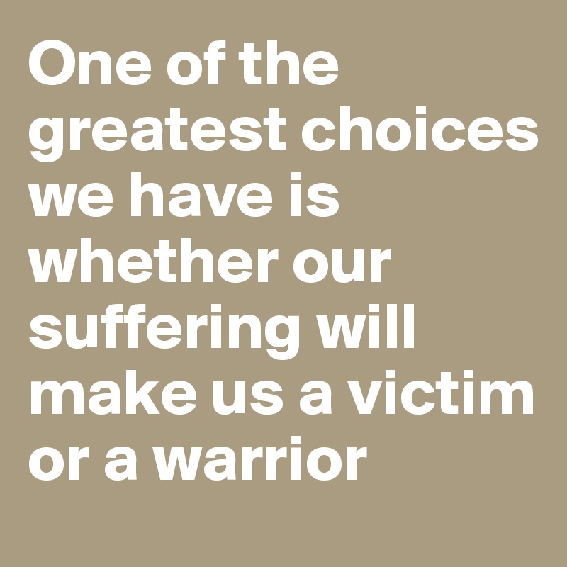 One of the greatest choices we have is whether our suffering will make ...