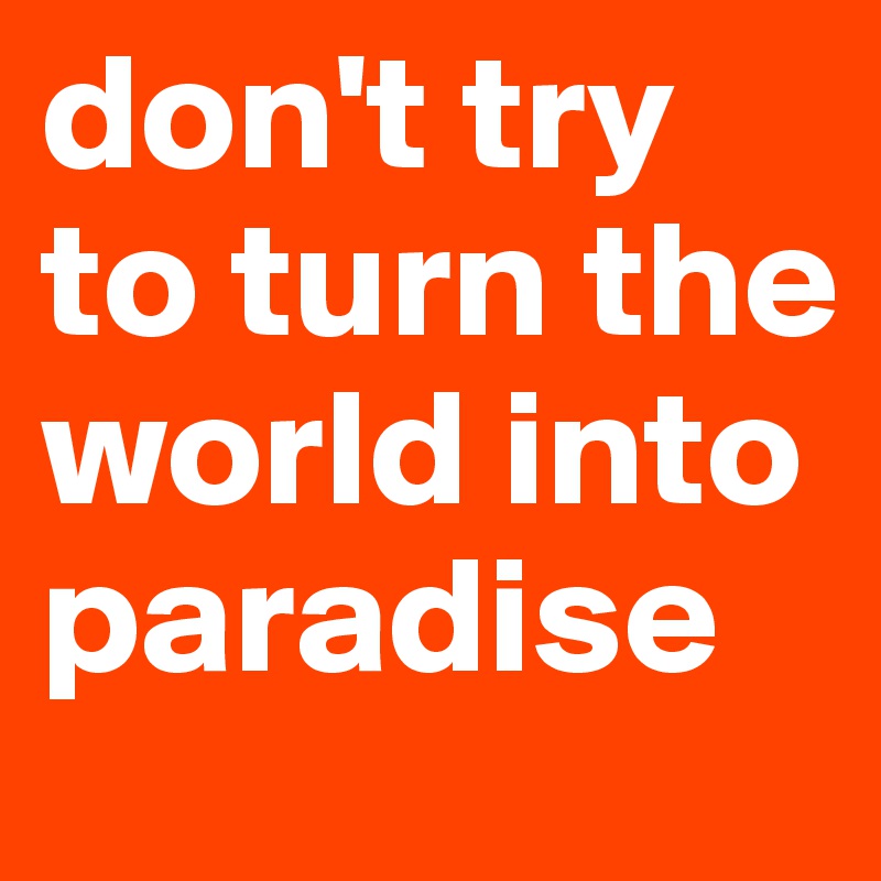 don't try to turn the world into paradise