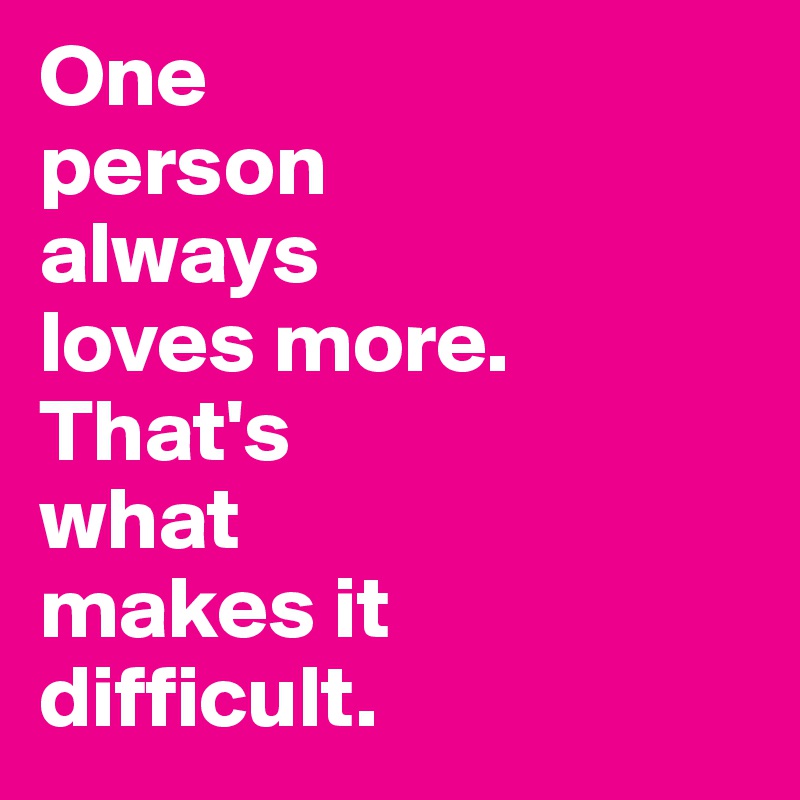 One 
person 
always 
loves more. That's 
what 
makes it 
difficult.