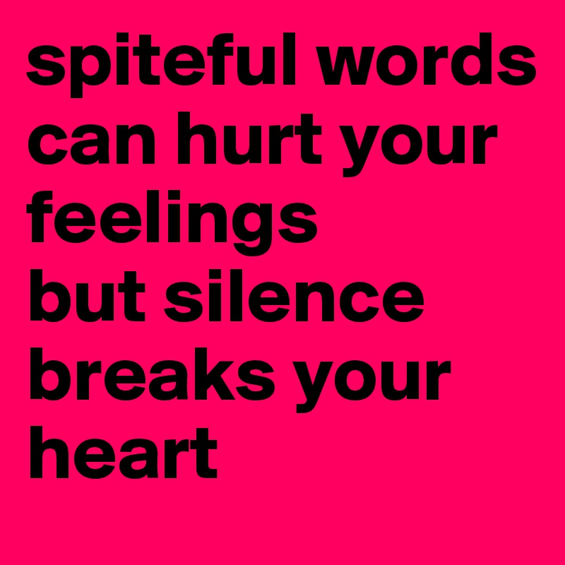 spiteful words can hurt your feelings 
but silence breaks your heart