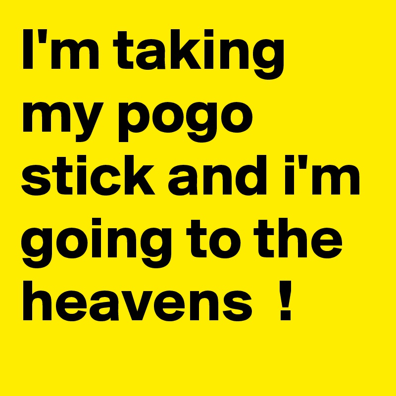 I'm taking my pogo stick and i'm going to the heavens  !