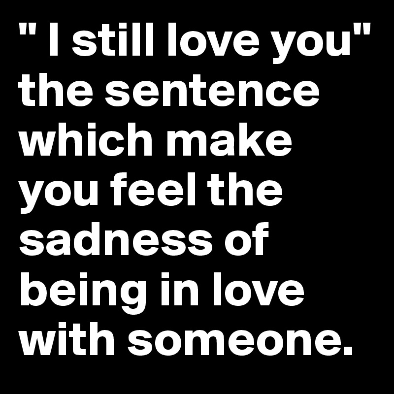 " I still love you" the sentence which make you feel the sadness of being in love with someone.