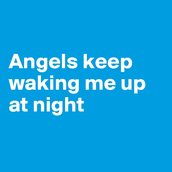 

Angels keep waking me up at night

