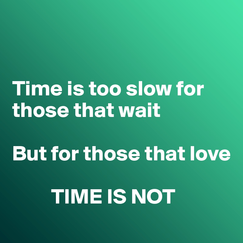 


Time is too slow for those that wait

But for those that love

         TIME IS NOT