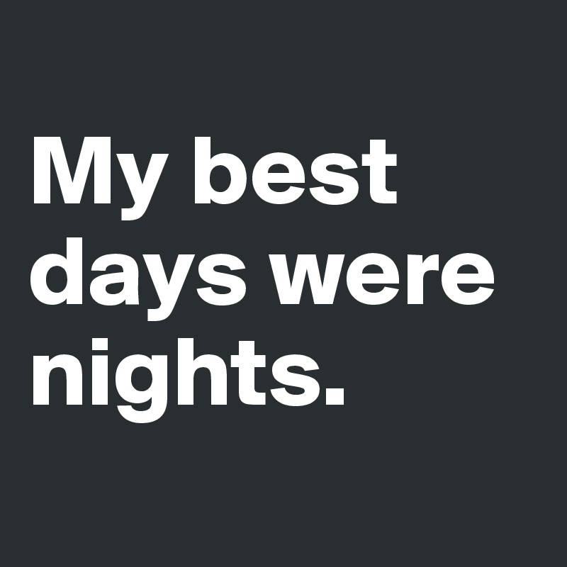 
My best days were nights.
