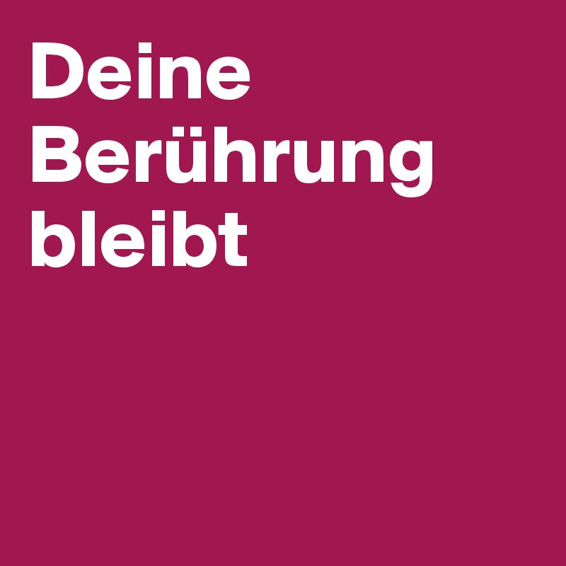 Deine Berührung bleibt 


