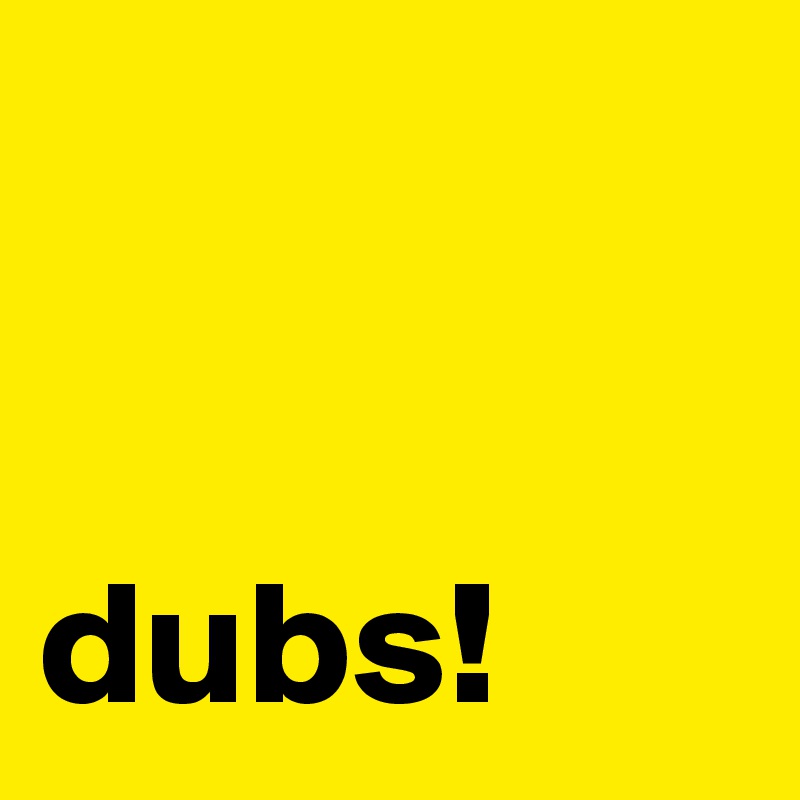


dubs!