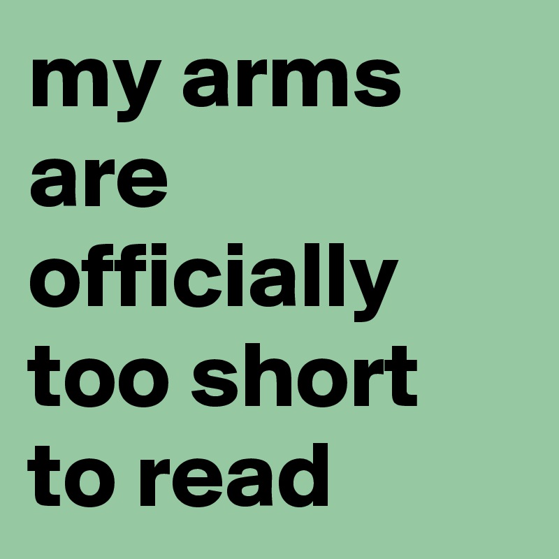 my arms are officially
too short to read