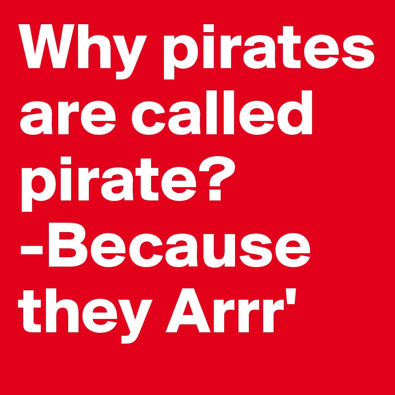 Why pirates are called pirate?
-Because they Arrr'