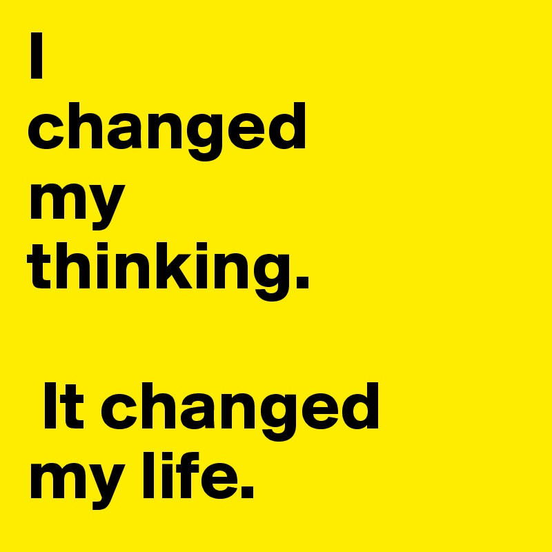 I 
changed 
my 
thinking. 

 It changed                                  my life.