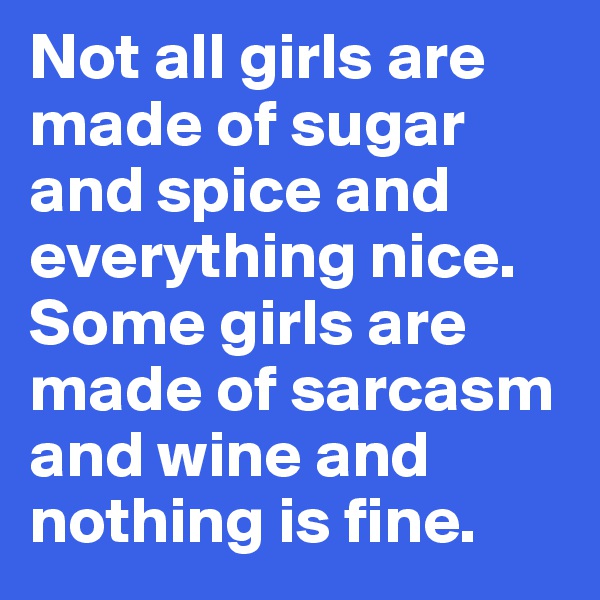 Not all girls are made of sugar and spice and everything nice. Some girls are made of sarcasm and wine and nothing is fine.