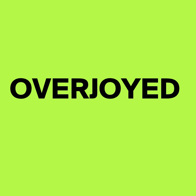 
   OVERJOYED

