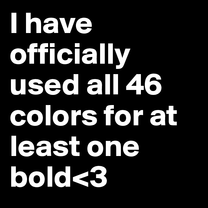 I have officially used all 46 colors for at least one bold<3