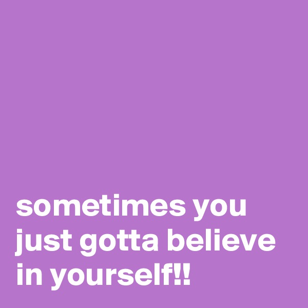 




sometimes you just gotta believe in yourself!!
